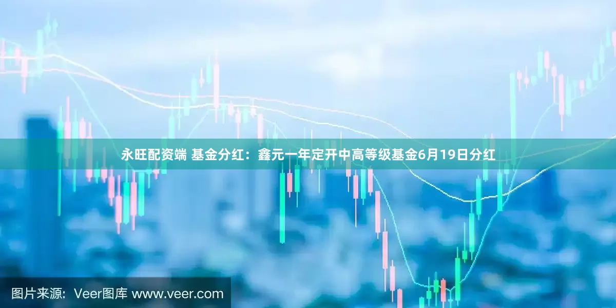 永旺配资端 基金分红：鑫元一年定开中高等级基金6月19日分红