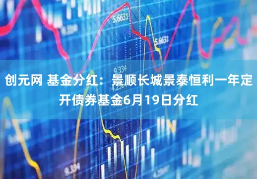 创元网 基金分红：景顺长城景泰恒利一年定开债券基金6月19日分红