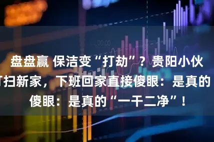 盘盘赢 保洁变“打劫”？贵阳小伙请家政阿姨打扫新家，下班回家直接傻眼：是真的“一干二净”！
