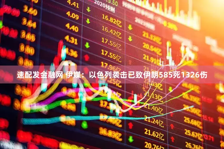 速配发金融网 伊媒：以色列袭击已致伊朗585死1326伤