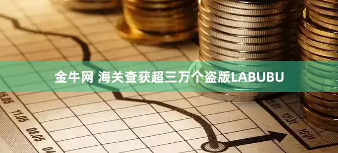 金牛网 海关查获超三万个盗版LABUBU
