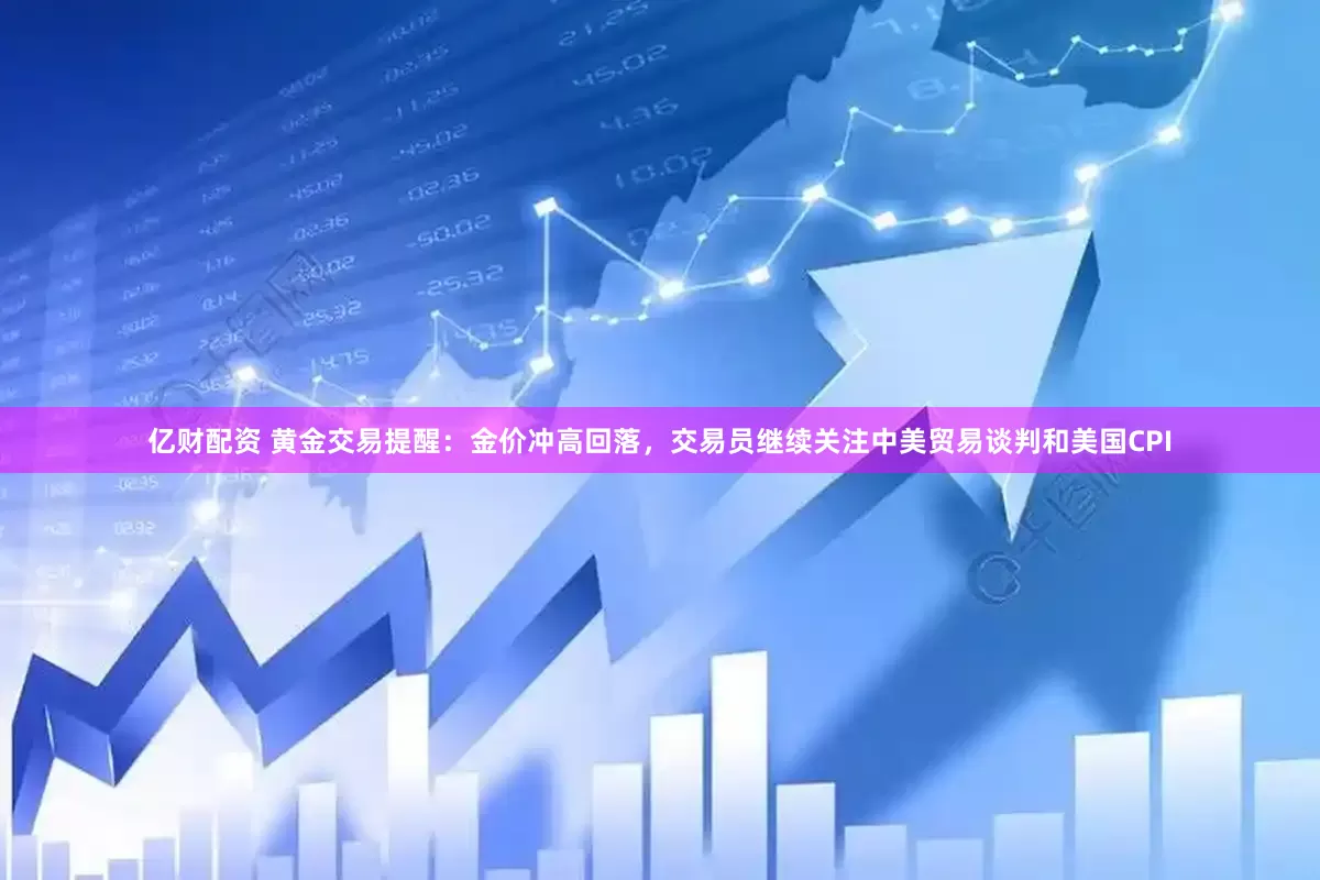 亿财配资 黄金交易提醒：金价冲高回落，交易员继续关注中美贸易谈判和美国CPI