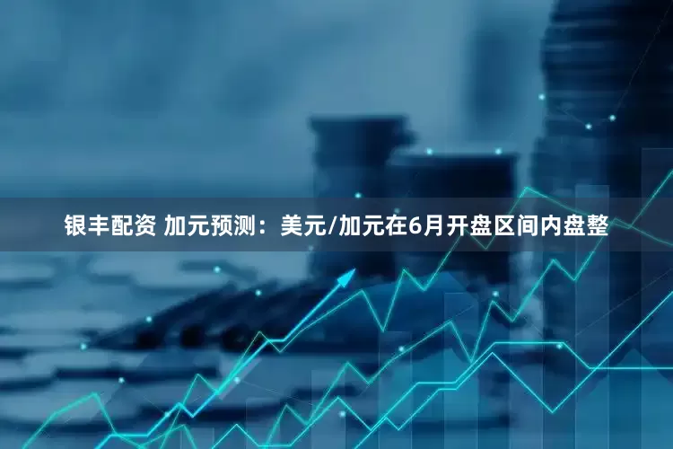 银丰配资 加元预测：美元/加元在6月开盘区间内盘整