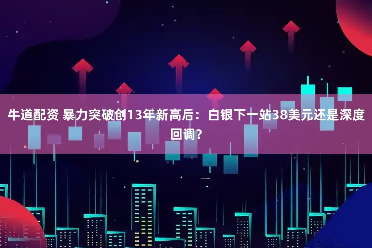 牛道配资 暴力突破创13年新高后：白银下一站38美元还是深度回调？