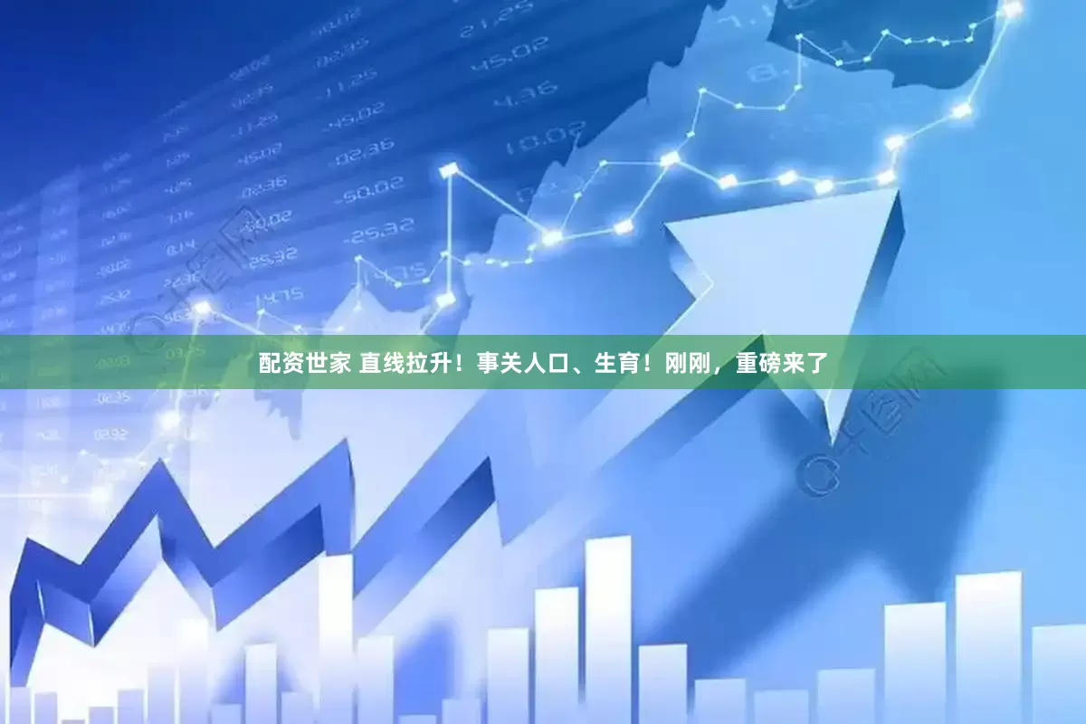 配资世家 直线拉升！事关人口、生育！刚刚，重磅来了