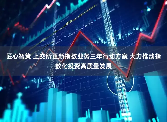 匠心智策 上交所更新指数业务三年行动方案 大力推动指数化投资高质量发展
