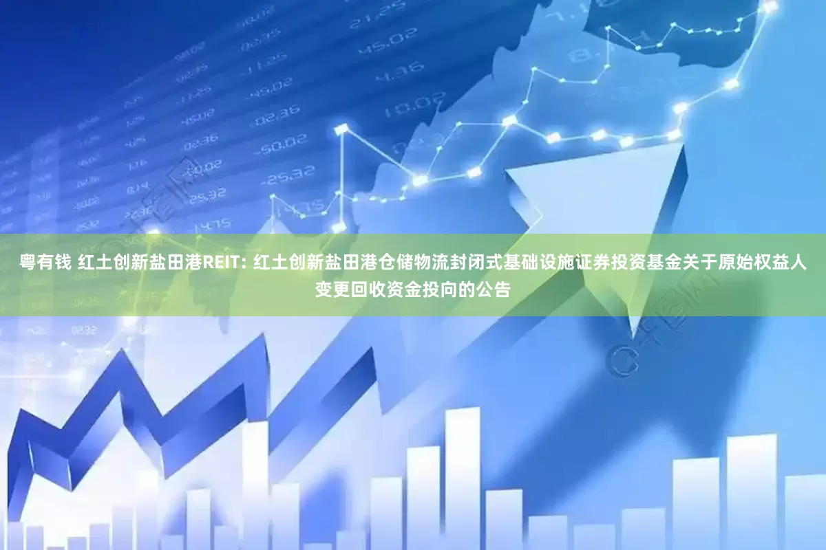 粤有钱 红土创新盐田港REIT: 红土创新盐田港仓储物流封闭式基础设施证券投资基金关于原始权益人变更回收资金投向的公告