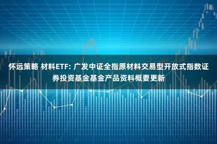 怀远策略 材料ETF: 广发中证全指原材料交易型开放式指数证券投资基金基金产品资料概要更新