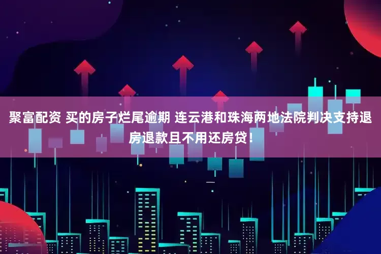 聚富配资 买的房子烂尾逾期 连云港和珠海两地法院判决支持退房退款且不用还房贷！