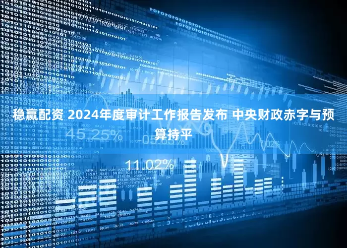 稳赢配资 2024年度审计工作报告发布 中央财政赤字与预算持平