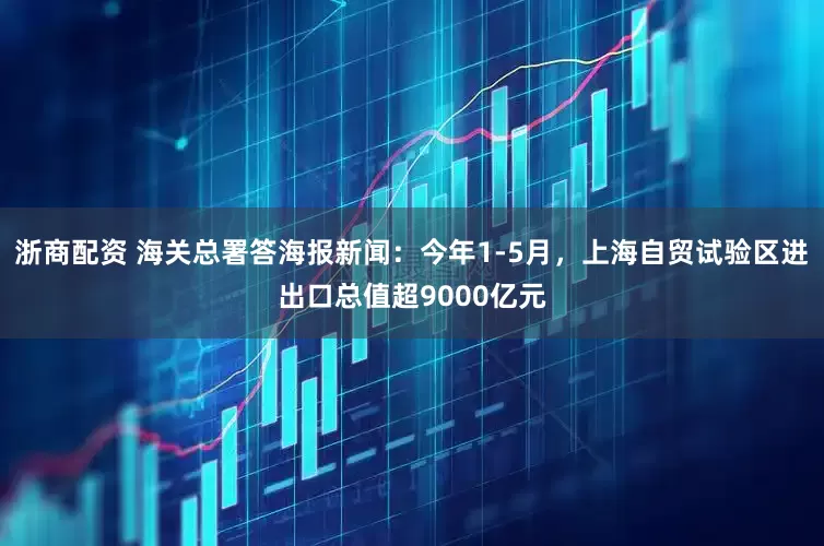 浙商配资 海关总署答海报新闻：今年1-5月，上海自贸试验区进出口总值超9000亿元