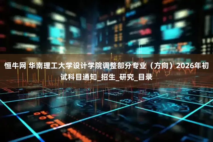 恒牛网 华南理工大学设计学院调整部分专业（方向）2026年初试科目通知_招生_研究_目录