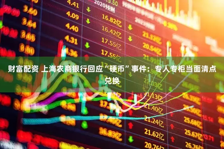 财富配资 上海农商银行回应“硬币”事件：专人专柜当面清点兑换