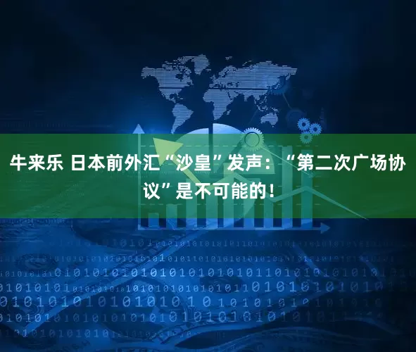 牛来乐 日本前外汇“沙皇”发声：“第二次广场协议”是不可能的！