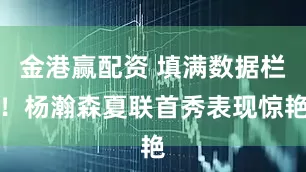 金港赢配资 填满数据栏！杨瀚森夏联首秀表现惊艳