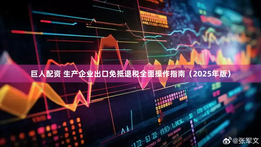 巨人配资 生产企业出口免抵退税全面操作指南（2025年版）