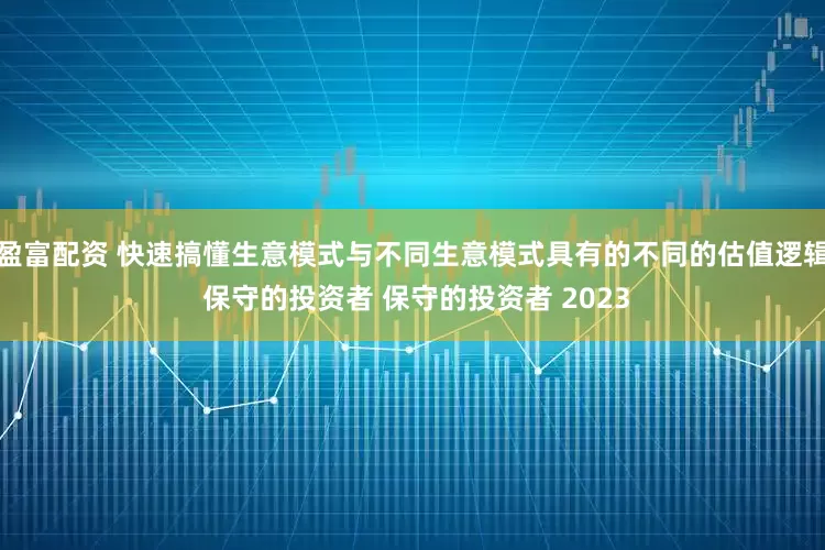 盈富配资 快速搞懂生意模式与不同生意模式具有的不同的估值逻辑 保守的投资者 保守的投资者 2023