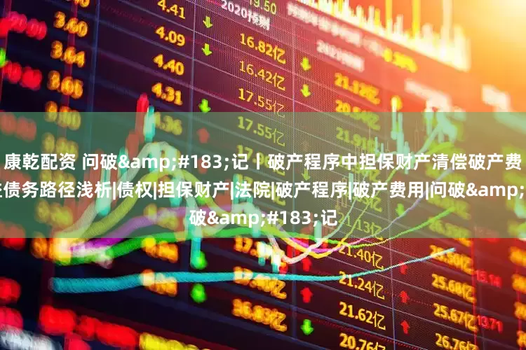 康乾配资 问破·记丨破产程序中担保财产清偿破产费用和共益债务路径浅析|债权|担保财产|法院|破产程序|破产费用|问破·记