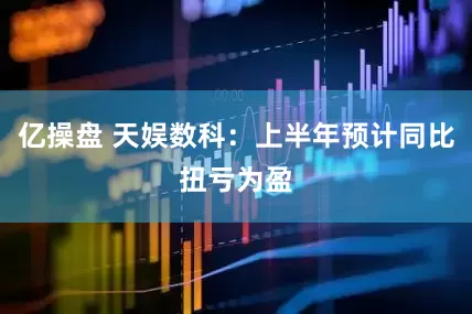 亿操盘 天娱数科：上半年预计同比扭亏为盈