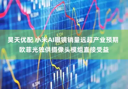 昊天优配 小米AI眼镜销量远超产业预期 欧菲光独供摄像头模组直接受益
