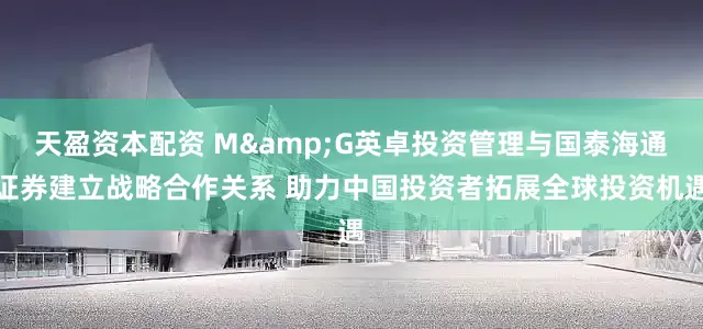 天盈资本配资 M&G英卓投资管理与国泰海通证券建立战略合作关系 助力中国投资者拓展全球投资机遇