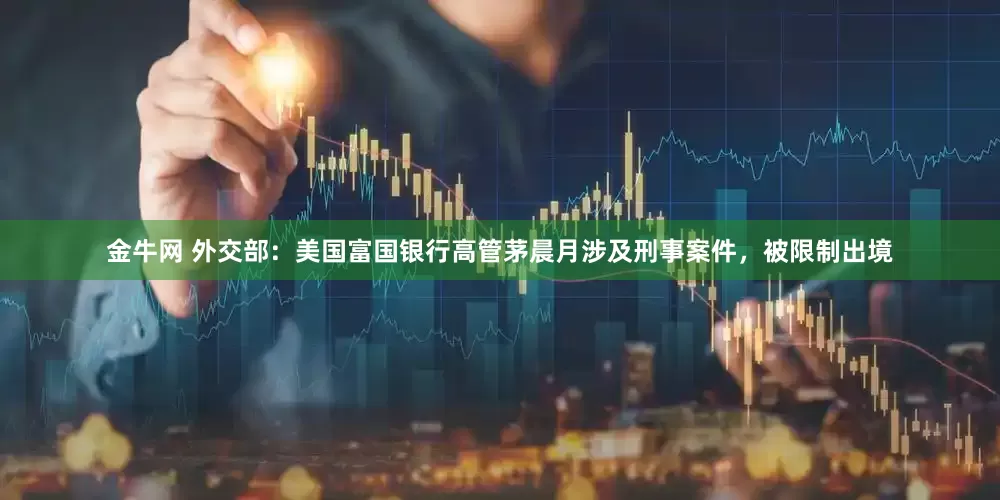 金牛网 外交部：美国富国银行高管茅晨月涉及刑事案件，被限制出境