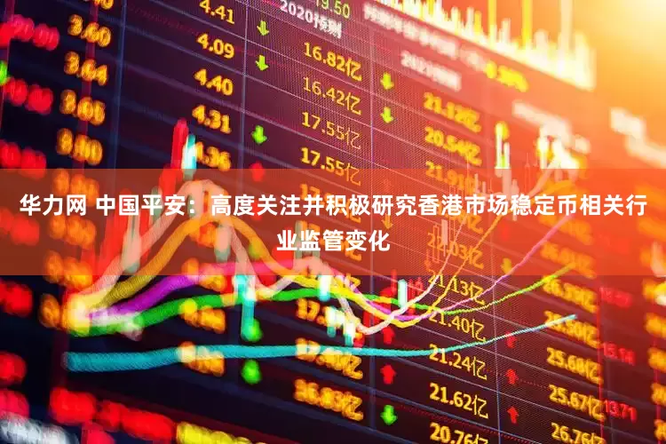 华力网 中国平安：高度关注并积极研究香港市场稳定币相关行业监管变化