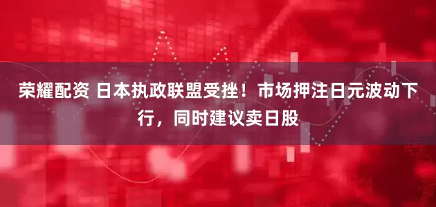 荣耀配资 日本执政联盟受挫！市场押注日元波动下行，同时建议卖日股