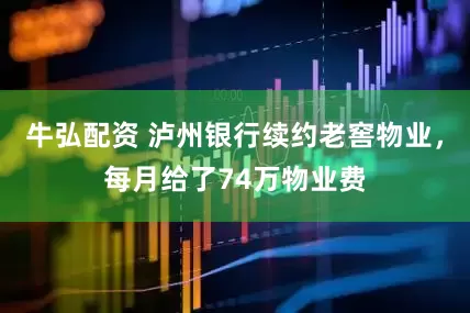 牛弘配资 泸州银行续约老窖物业，每月给了74万物业费