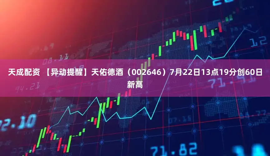 天成配资 【异动提醒】天佑德酒（002646）7月22日13点19分创60日新高
