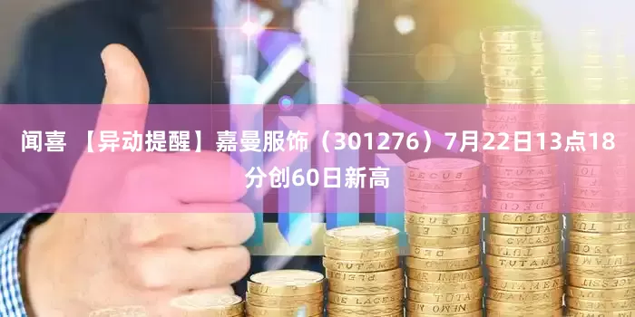闻喜 【异动提醒】嘉曼服饰（301276）7月22日13点18分创60日新高