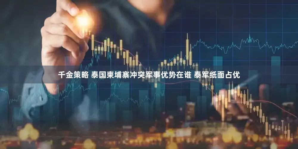 千金策略 泰国柬埔寨冲突军事优势在谁 泰军纸面占优