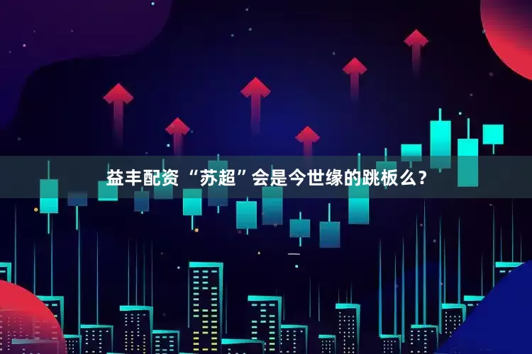益丰配资 “苏超”会是今世缘的跳板么？