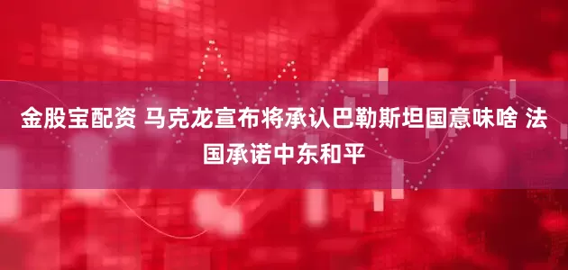 金股宝配资 马克龙宣布将承认巴勒斯坦国意味啥 法国承诺中东和平