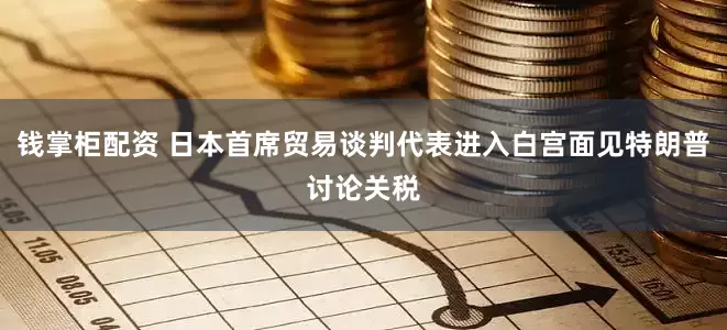 钱掌柜配资 日本首席贸易谈判代表进入白宫面见特朗普讨论关税
