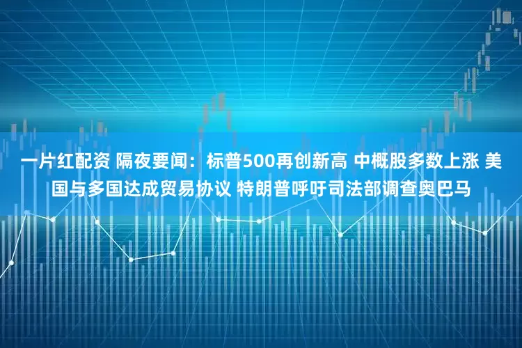 一片红配资 隔夜要闻：标普500再创新高 中概股多数上涨 美国与多国达成贸易协议 特朗普呼吁司法部调查奥巴马