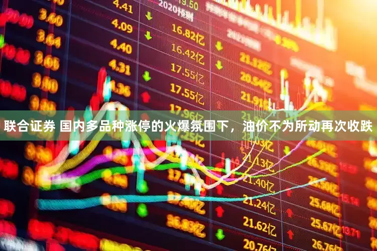 联合证券 国内多品种涨停的火爆氛围下，油价不为所动再次收跌