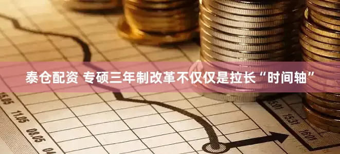 泰仓配资 专硕三年制改革不仅仅是拉长“时间轴”
