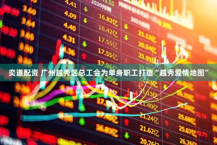 奕道配资 广州越秀区总工会为单身职工打造“越秀爱情地图”