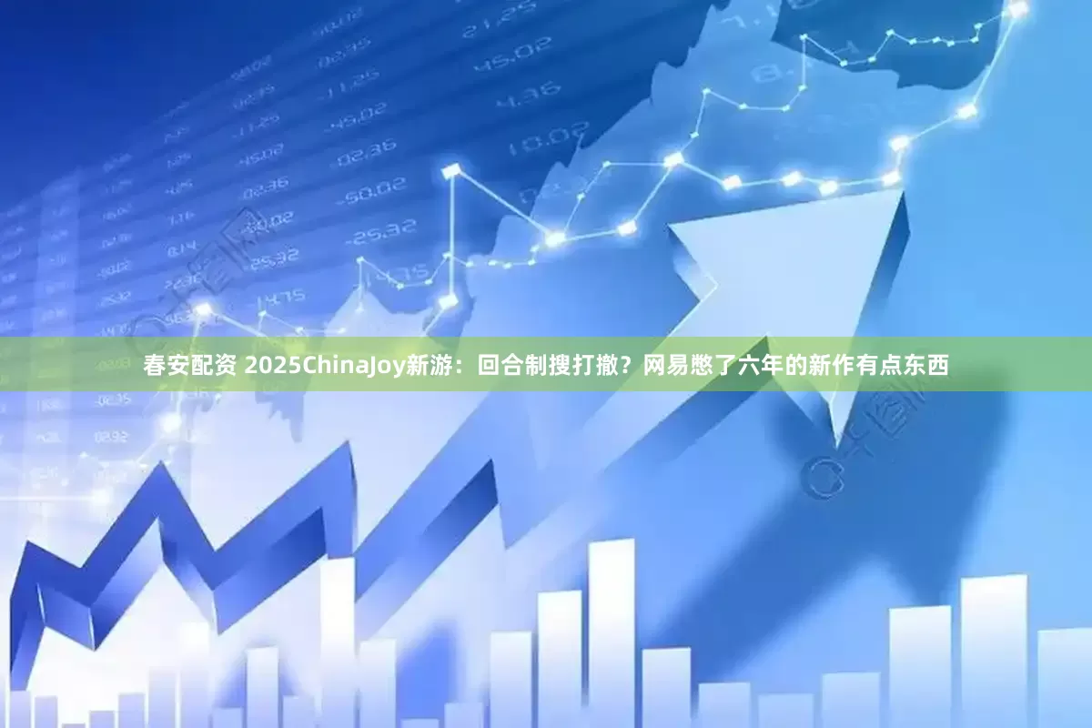春安配资 2025ChinaJoy新游：回合制搜打撤？网易憋了六年的新作有点东西