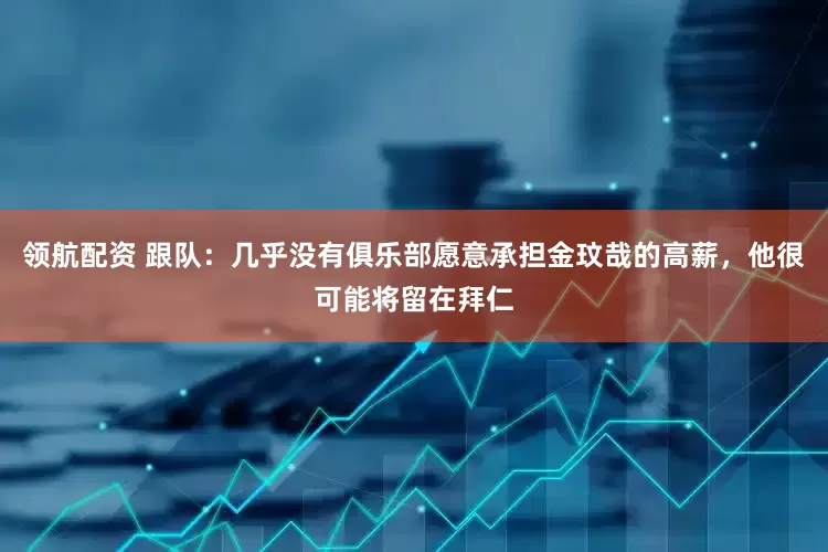 领航配资 跟队：几乎没有俱乐部愿意承担金玟哉的高薪，他很可能将留在拜仁