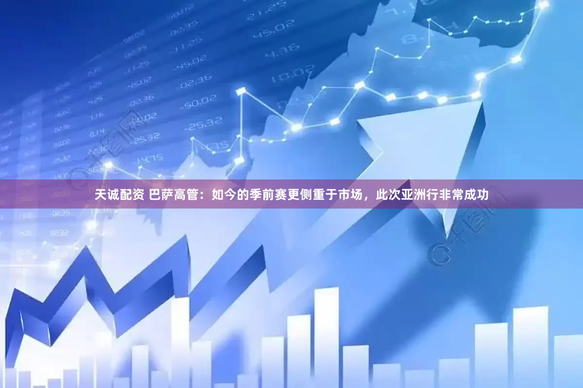 天诚配资 巴萨高管：如今的季前赛更侧重于市场，此次亚洲行非常成功
