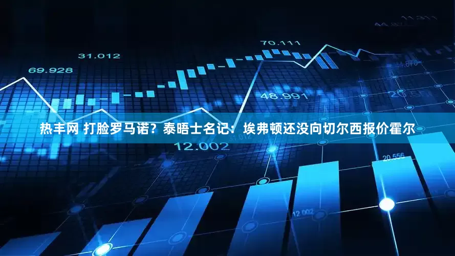 热丰网 打脸罗马诺？泰晤士名记：埃弗顿还没向切尔西报价霍尔