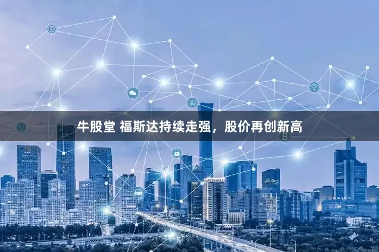牛股堂 福斯达持续走强，股价再创新高