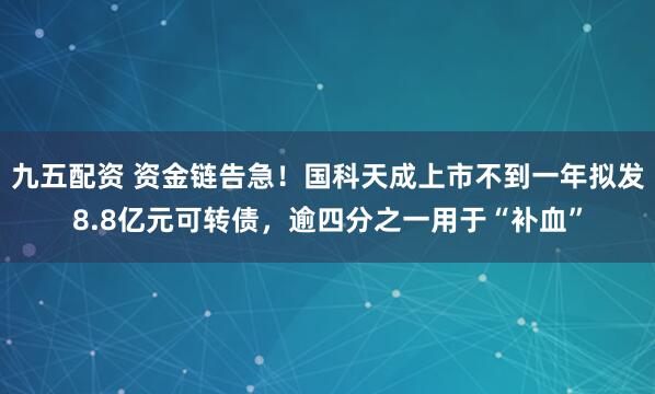 九五配资 资金链告急！国科天成上市不到一年拟发8.8亿元可转债，逾四分之一用于“补血”