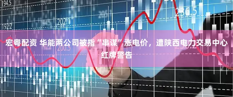 宏粤配资 华能两公司被指“串谋”涨电价，遭陕西电力交易中心红牌警告