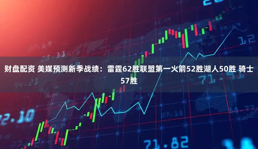 财盘配资 美媒预测新季战绩：雷霆62胜联盟第一火箭52胜湖人50胜 骑士57胜