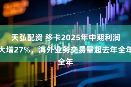 天弘配资 移卡2025年中期利润大增27%，海外业务交易量超去年全年