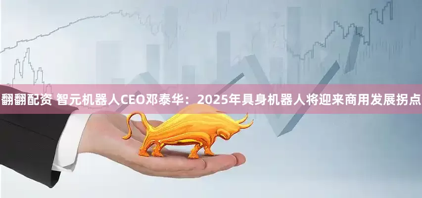 翻翻配资 智元机器人CEO邓泰华：2025年具身机器人将迎来商用发展拐点