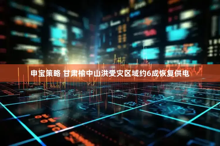 申宝策略 甘肃榆中山洪受灾区域约6成恢复供电